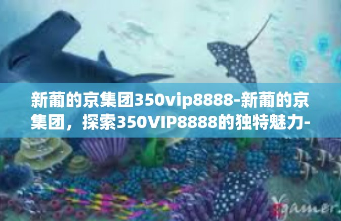 新葡的京集团350vip8888-新葡的京集团，探索350VIP8888的独特魅力-新葡的京集团350vip8888