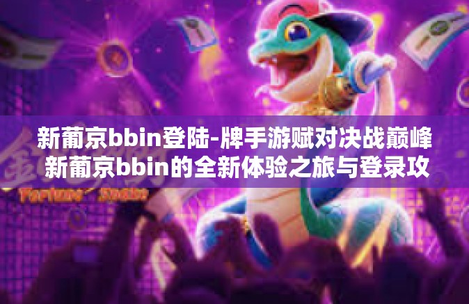 新葡京bbin登陆-牌手游赋对决战巅峰 新葡京bbin的全新体验之旅与登录攻略-新葡京bbin登陆