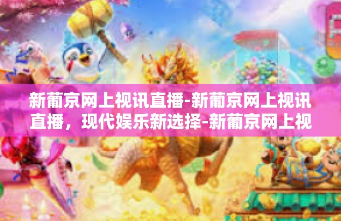 新葡京网上视讯直播-新葡京网上视讯直播，现代娱乐新选择-新葡京网上视讯直播