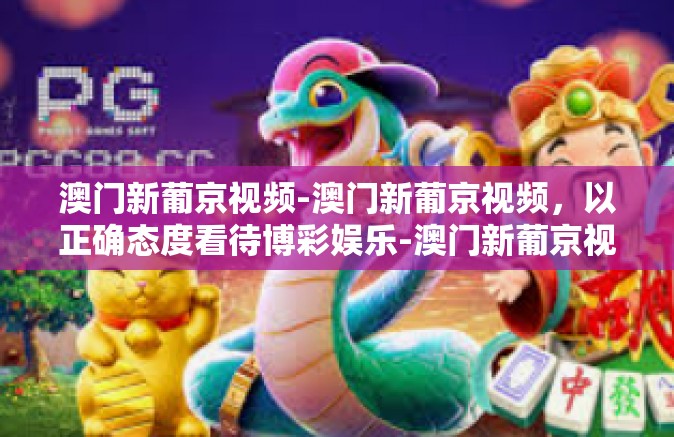 澳门新葡京视频-澳门新葡京视频，以正确态度看待博彩娱乐-澳门新葡京视频