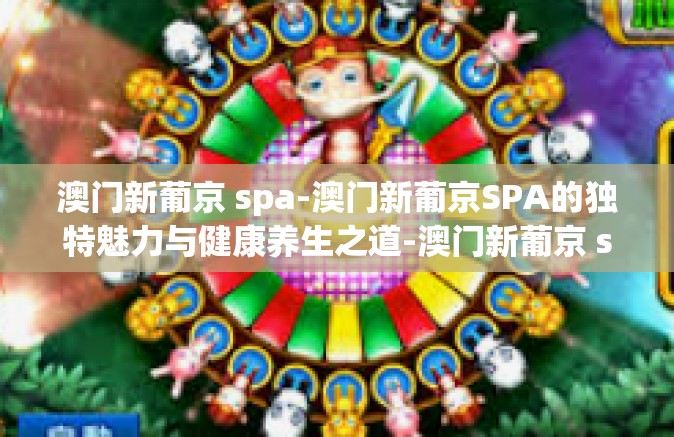 澳门新葡京 spa-澳门新葡京SPA的独特魅力与健康养生之道-澳门新葡京 spa 澳门新葡京 spa-澳门新葡京SPA的独特魅力与健康养生之道-澳门新葡京 spa