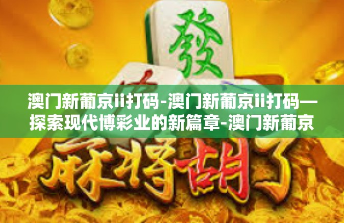 澳门新葡京ii打码-澳门新葡京ii打码—探索现代博彩业的新篇章-澳门新葡京ii打码
