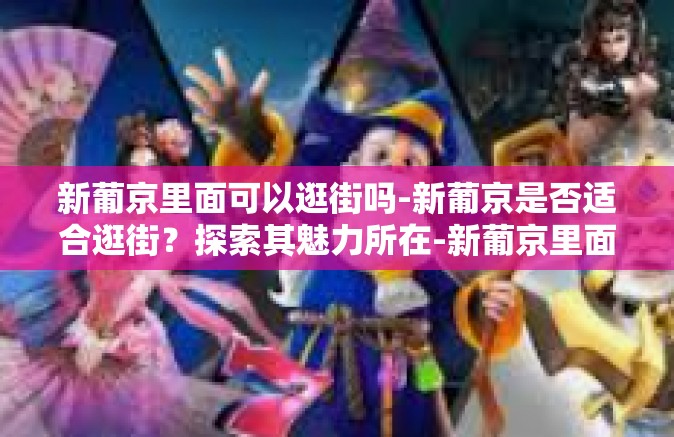 新葡京里面可以逛街吗-新葡京是否适合逛街？探索其魅力所在-新葡京里面可以逛街吗