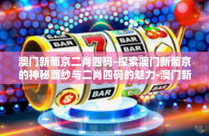 澳门新葡京二肖四码-探索澳门新葡京的神秘面纱与二肖四码的魅力-澳门新葡京二肖四码