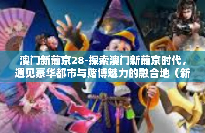 澳门新葡京28-探索澳门新葡京时代，遇见豪华都市与赌博魅力的融合地（新葡京，澳门之旅）澳门新葡京28