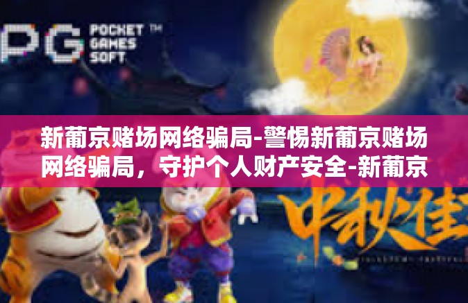 新葡京赌场网络骗局-警惕新葡京赌场网络骗局，守护个人财产安全-新葡京赌场网络骗局