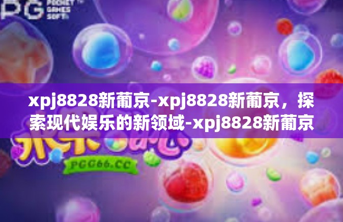 xpj8828新葡京-xpj8828新葡京,探索现代娱乐的新领域-xpj8828新葡京 xpj8828新葡京-xpj8828新葡京,探索现代娱乐的新领域-xpj8828新葡京
