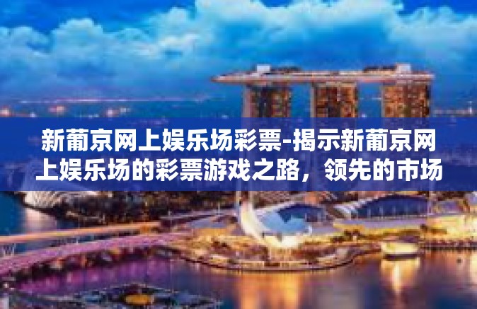 新葡京网上娱乐场彩票-揭示新葡京网上娱乐场的彩票游戏之路，领先的市场引导者与技术革新的典范-新葡京网上娱乐场彩票