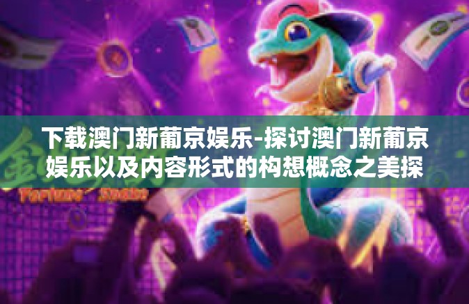 下载澳门新葡京娱乐-探讨澳门新葡京娱乐以及内容形式的构想概念之美探究趋势畅玩体验-下载澳门新葡京娱乐