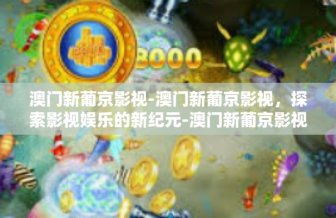 澳门新葡京影视-澳门新葡京影视，探索影视娱乐的新纪元-澳门新葡京影视