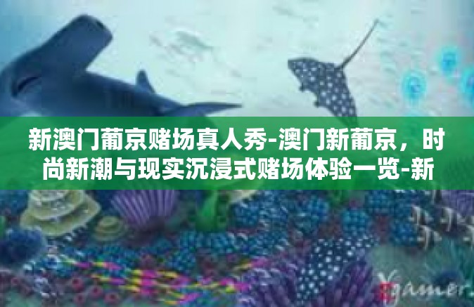 新澳门葡京赌场真人秀-澳门新葡京，时尚新潮与现实沉浸式赌场体验一览-新澳门葡京赌场真人秀