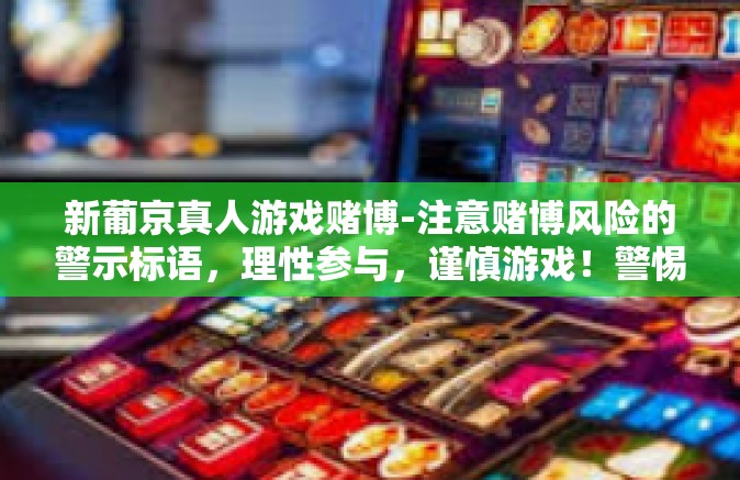 新葡京真人游戏赌博-注意赌博风险的警示标语，理性参与，谨慎游戏！警惕沉迷风险的新葡京真人游戏娱乐下的盲点与非合法事务判断问题之思辨探究-新葡京真人游戏赌博