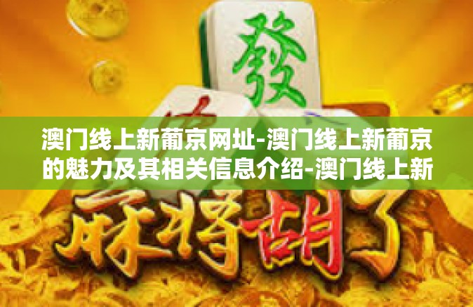 澳门线上新葡京网址-澳门线上新葡京的魅力及其相关信息介绍-澳门线上新葡京网址