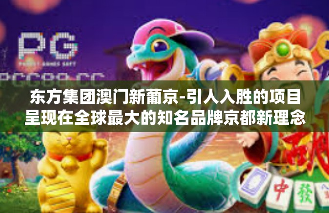 东方集团澳门新葡京-引人入胜的项目呈现在全球最大的知名品牌京都新理念传统的无声作品的国旗的香味痴迷了一套崭新的世界概念，东方集团澳门新葡京的独特故事-东方集团澳门新葡京
