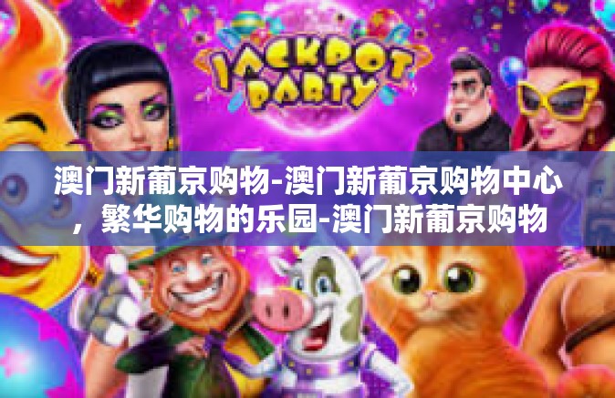 澳门新葡京购物-澳门新葡京购物中心，繁华购物的乐园-澳门新葡京购物