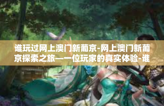 谁玩过网上澳门新葡京-网上澳门新葡京探索之旅—一位玩家的真实体验-谁玩过网上澳门新葡京 谁玩过网上澳门新葡京-网上澳门新葡京探索之旅—一位玩家的真实体验-谁玩过网上澳门新葡京