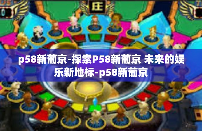 p58新葡京-探索P58新葡京 未来的娱乐新地标-p58新葡京