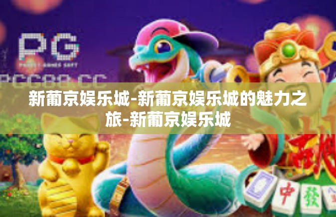 新葡京娱乐城-新葡京娱乐城的魅力之旅-新葡京娱乐城