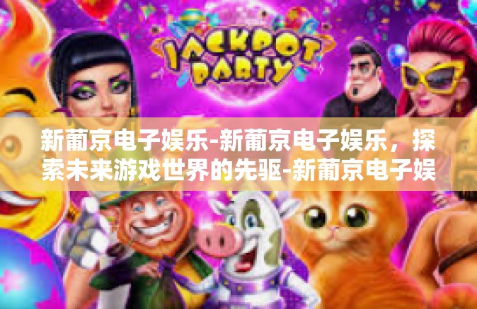 新葡京电子娱乐-新葡京电子娱乐，探索未来游戏世界的先驱-新葡京电子娱乐