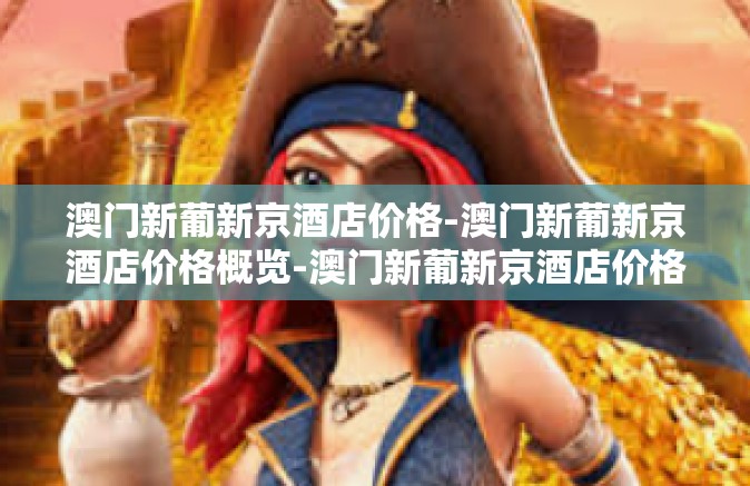 澳门新葡新京酒店价格-澳门新葡新京酒店价格概览-澳门新葡新京酒店价格