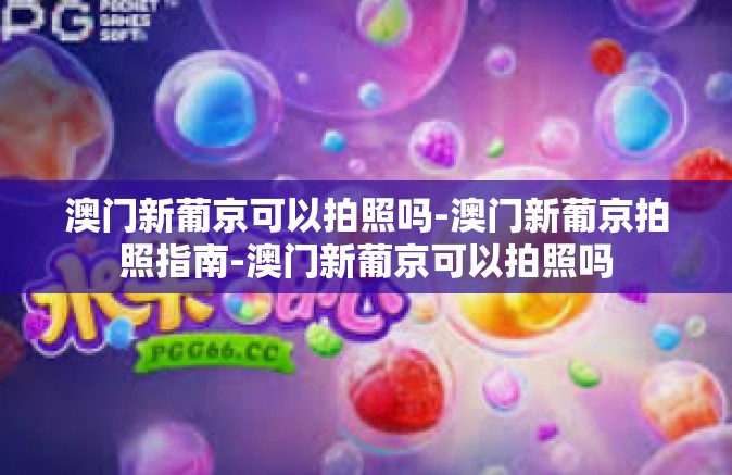 澳门新葡京可以拍照吗-澳门新葡京拍照指南-澳门新葡京可以拍照吗