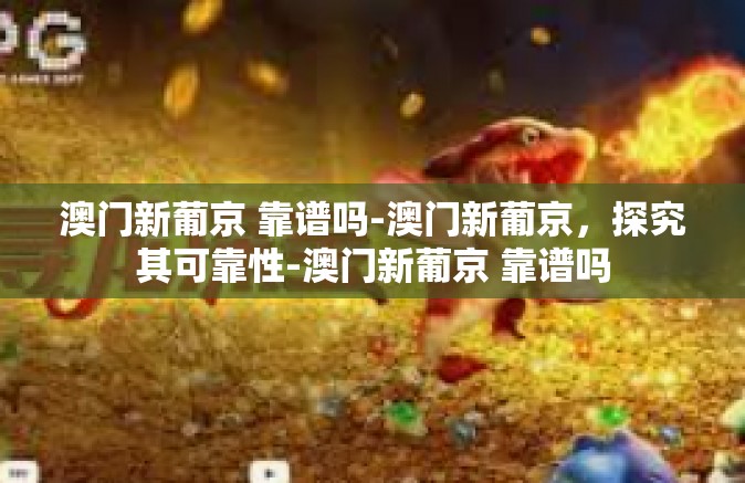 澳门新葡京 靠谱吗-澳门新葡京,探究其可靠性-澳门新葡京 靠谱吗 澳门新葡京 靠谱吗-澳门新葡京,探究其可靠性-澳门新葡京 靠谱吗