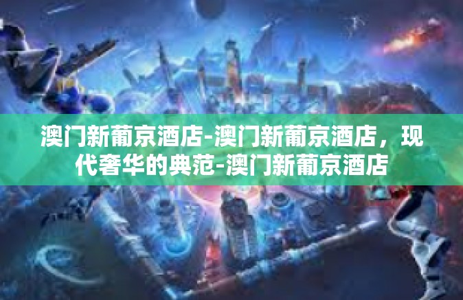 澳门新葡京酒店-澳门新葡京酒店,现代奢华的典范-澳门新葡京酒店 澳门新葡京酒店-澳门新葡京酒店,现代奢华的典范-澳门新葡京酒店