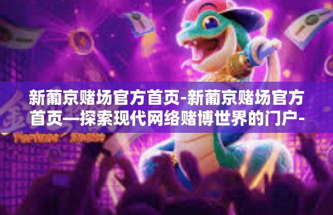 新葡京赌场官方首页-新葡京赌场官方首页—探索现代网络赌博世界的门户-新葡京赌场官方首页