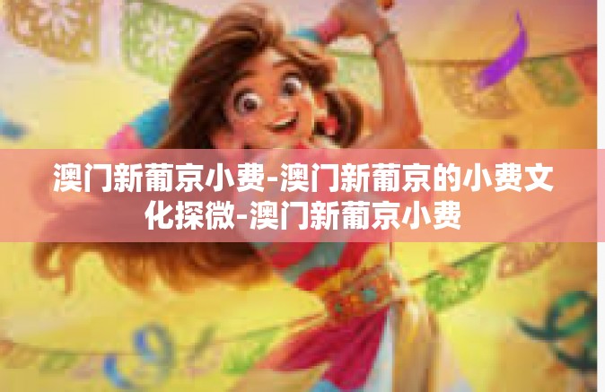 澳门新葡京小费-澳门新葡京的小费文化探微-澳门新葡京小费 澳门新葡京小费-澳门新葡京的小费文化探微-澳门新葡京小费