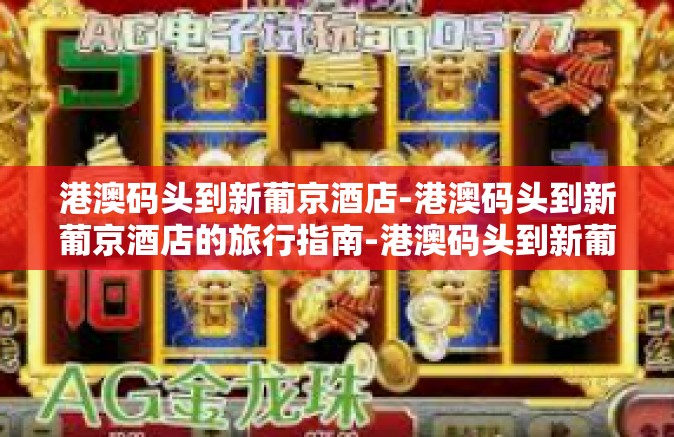 港澳码头到新葡京酒店-港澳码头到新葡京酒店的旅行指南-港澳码头到新葡京酒店