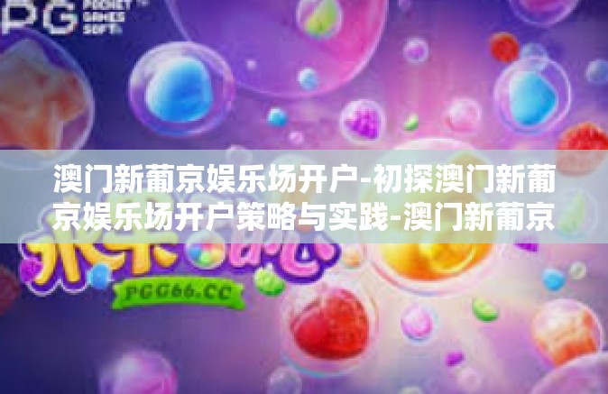 澳门新葡京娱乐场开户-初探澳门新葡京娱乐场开户策略与实践-澳门新葡京娱乐场开户