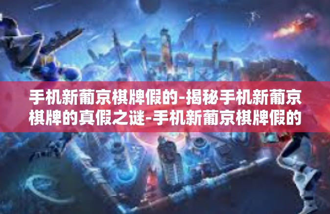 手机新葡京棋牌假的-揭秘手机新葡京棋牌的真假之谜-手机新葡京棋牌假的