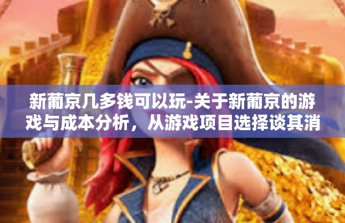 新葡京几多钱可以玩-关于新葡京的游戏与成本分析,从游戏项目选择谈其消费标准与玩法-新葡京几多钱可以玩 新葡京几多钱可以玩-关于新葡京的游戏与成本分析,从游戏项目选择谈其消费标准与玩法-新葡京几多钱可以玩