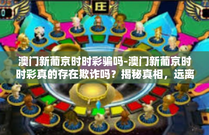 澳门新葡京时时彩骗吗-澳门新葡京时时彩真的存在欺诈吗?揭秘真相,远离风险-澳门新葡京时时彩骗吗 澳门新葡京时时彩骗吗-澳门新葡京时时彩真的存在欺诈吗?揭秘真相,远离风险-澳门新葡京时时彩骗吗