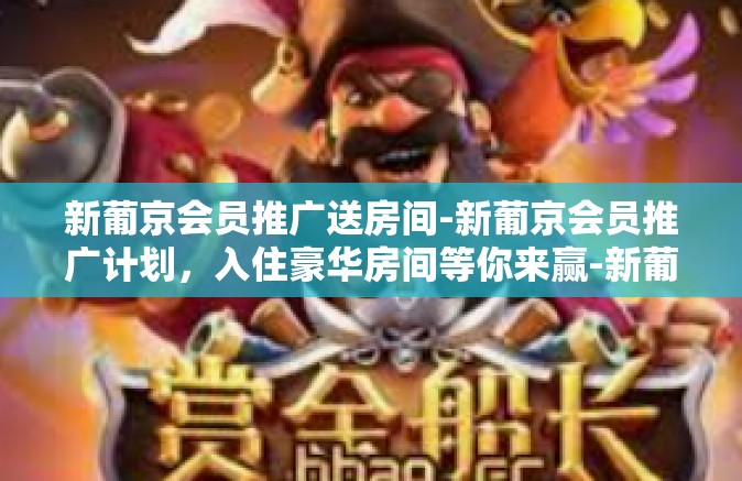 新葡京会员推广送房间-新葡京会员推广计划，入住豪华房间等你来赢-新葡京会员推广送房间