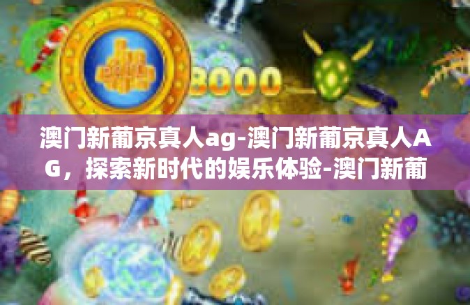 澳门新葡京真人ag-澳门新葡京真人AG，探索新时代的娱乐体验-澳门新葡京真人ag