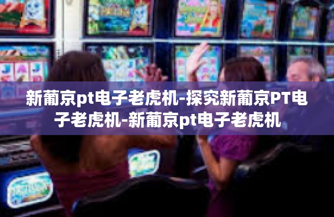 新葡京pt电子老虎机-探究新葡京PT电子老虎机-新葡京pt电子老虎机