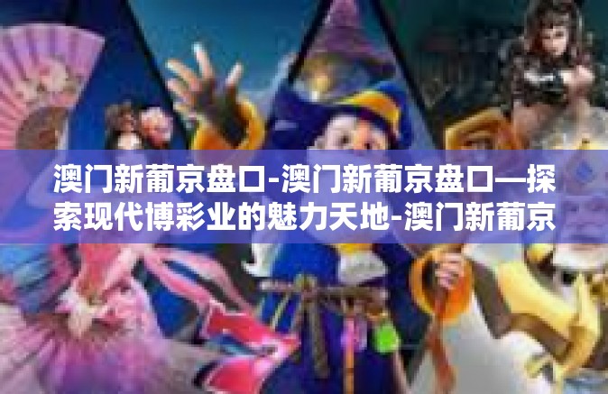 澳门新葡京盘口-澳门新葡京盘口—探索现代博彩业的魅力天地-澳门新葡京盘口