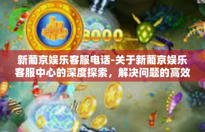 新葡京娱乐客服电话-关于新葡京娱乐客服中心的深度探索，解决问题的高效路径和畅快体验之奇妙之旅。同时解锁服务细节的独家建议和建议值不值遵循的道路指向指南-新葡京娱乐客服电话