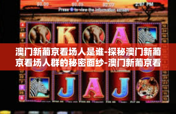 澳门新葡京看场人是谁-探秘澳门新葡京看场人群的秘密面纱-澳门新葡京看场人是谁