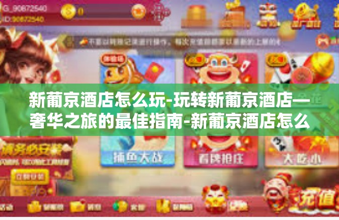 新葡京酒店怎么玩-玩转新葡京酒店—奢华之旅的最佳指南-新葡京酒店怎么玩