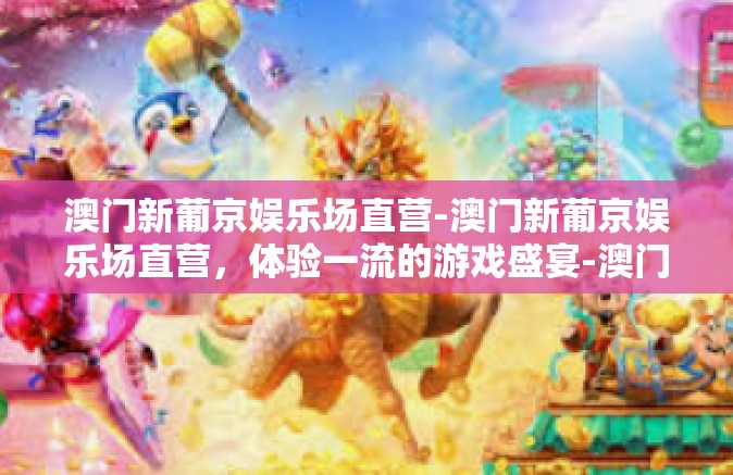 澳门新葡京娱乐场直营-澳门新葡京娱乐场直营，体验一流的游戏盛宴-澳门新葡京娱乐场直营