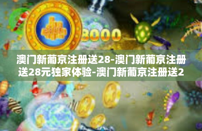 澳门新葡京注册送28-澳门新葡京注册送28元独家体验-澳门新葡京注册送28 澳门新葡京注册送28-澳门新葡京注册送28元独家体验-澳门新葡京注册送28