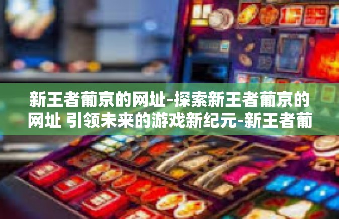 新王者葡京的网址-探索新王者葡京的网址 引领未来的游戏新纪元-新王者葡京的网址