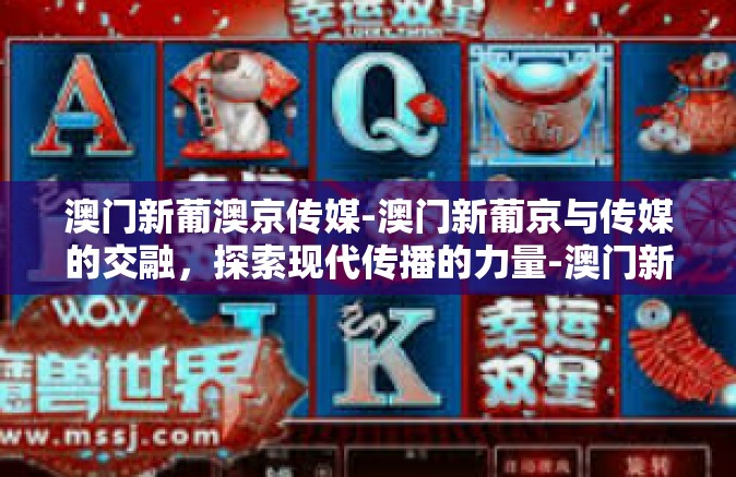 澳门新葡澳京传媒-澳门新葡京与传媒的交融，探索现代传播的力量-澳门新葡澳京传媒