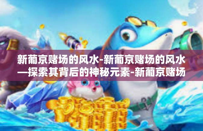 新葡京赌场的风水-新葡京赌场的风水—探索其背后的神秘元素-新葡京赌场的风水