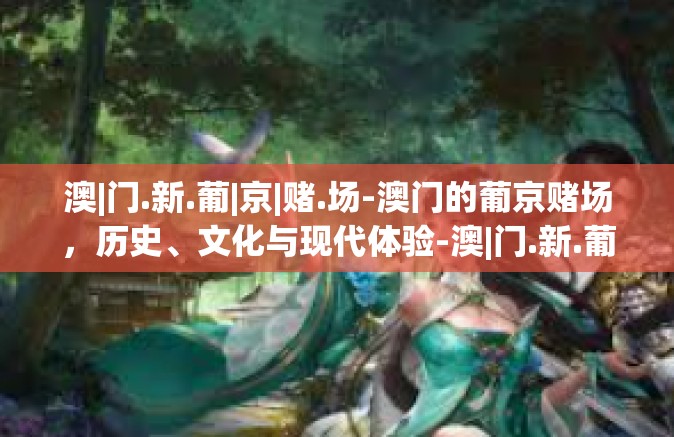 澳|门.新.葡|京|赌.场-澳门的葡京赌场，历史、文化与现代体验-澳|门.新.葡|京|赌.场