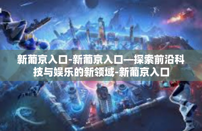 新葡京入口-新葡京入口—探索前沿科技与娱乐的新领域-新葡京入口
