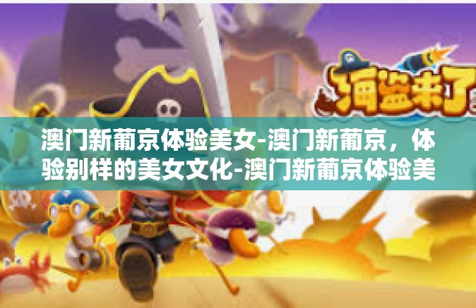 澳门新葡京体验美女-澳门新葡京，体验别样的美女文化-澳门新葡京体验美女