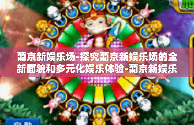 葡京新娱乐场-探究葡京新娱乐场的全新面貌和多元化娱乐体验-葡京新娱乐场